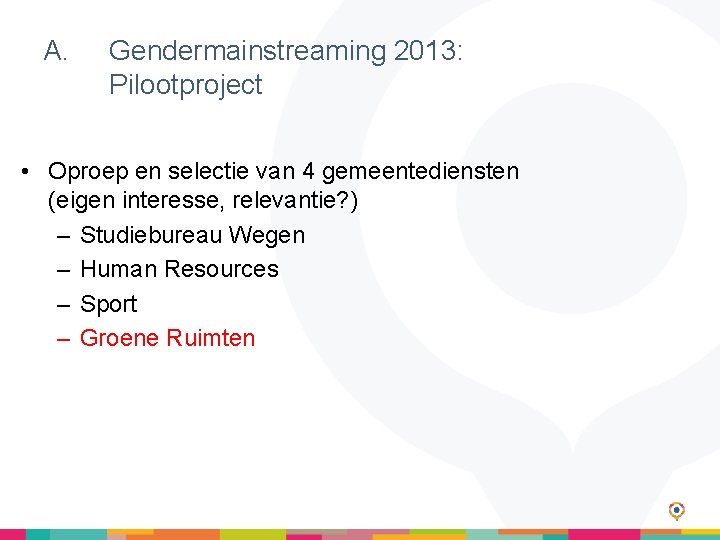 A. Gendermainstreaming 2013: Pilootproject • Oproep en selectie van 4 gemeentediensten (eigen interesse, relevantie?