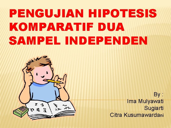 PENGUJIAN HIPOTESIS KOMPARATIF DUA SAMPEL INDEPENDEN By : Ima Mulyawati Sugiarti Citra Kusumawardani 