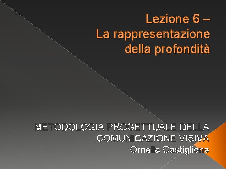 Lezione 6 – La rappresentazione della profondità METODOLOGIA PROGETTUALE DELLA COMUNICAZIONE VISIVA Ornella Castiglione