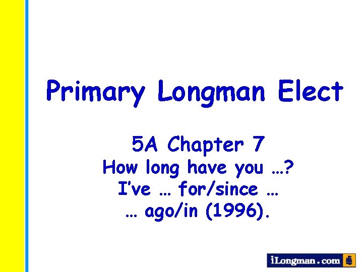 Primary Longman Elect 5 A Chapter 7 How long have you …? I’ve …