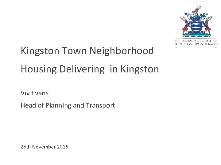 Kingston Town Neighborhood Housing Delivering in Kingston Viv Evans Head of Planning and Transport