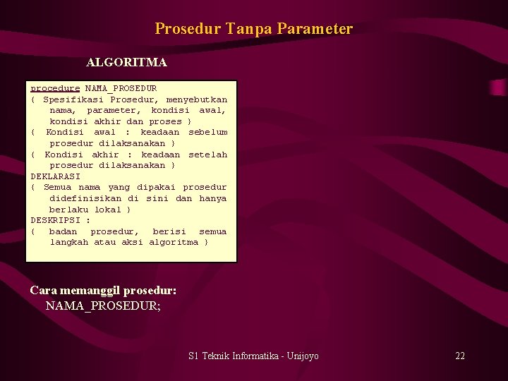 Prosedur Tanpa Parameter ALGORITMA procedure NAMA_PROSEDUR { Spesifikasi Prosedur, menyebutkan nama, parameter, kondisi awal,