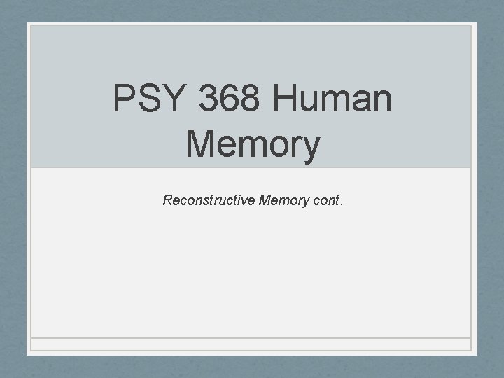 PSY 368 Human Memory Reconstructive Memory cont. 