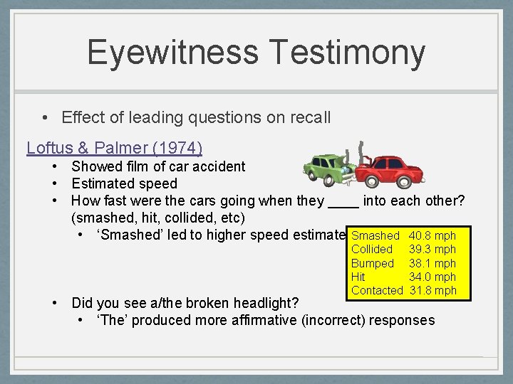 Eyewitness Testimony • Effect of leading questions on recall Loftus & Palmer (1974) •