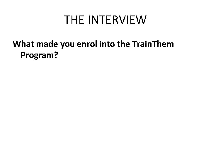 THE INTERVIEW What made you enrol into the Train. Them Program? 