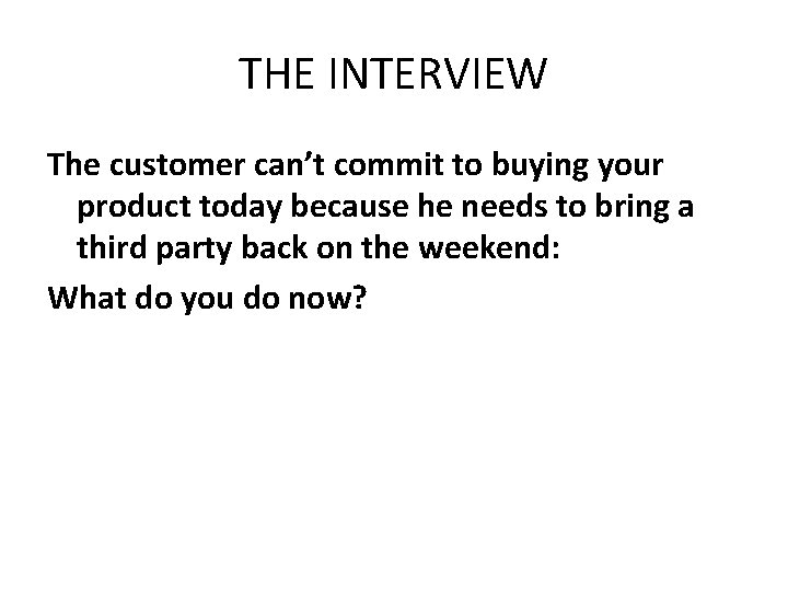 THE INTERVIEW The customer can’t commit to buying your product today because he needs
