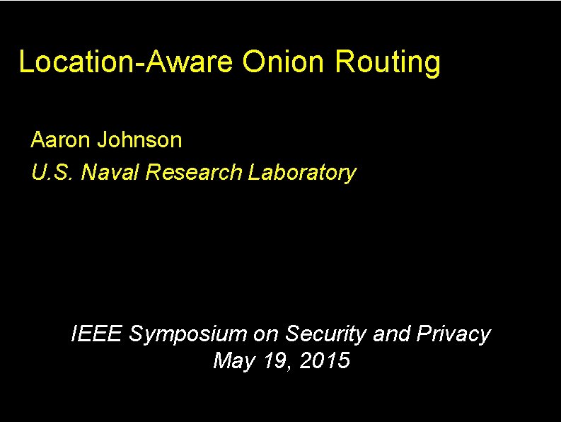 Location-Aware Onion Routing Aaron Johnson U. S. Naval Research Laboratory IEEE Symposium on Security Location-Aware Onion Routing Aaron Johnson U. S. Naval Research Laboratory IEEE Symposium on Security
