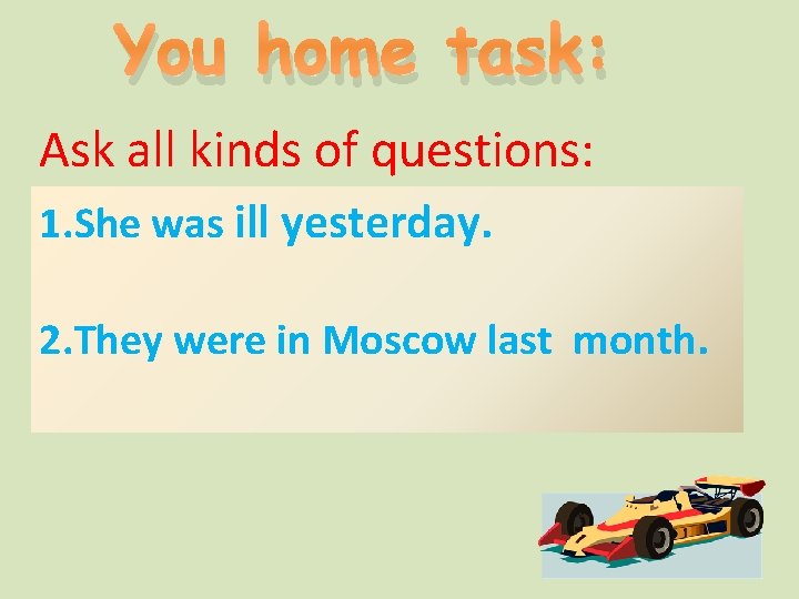 You home task: Ask all kinds of questions: 1. She was ill yesterday. 2.