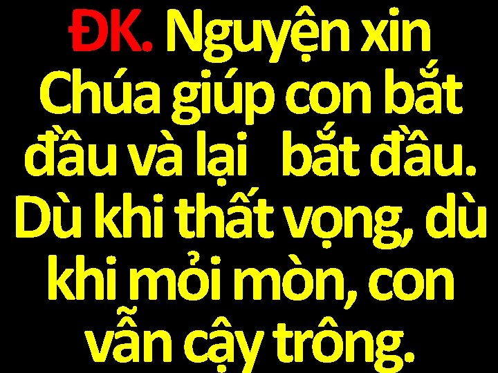 ĐK. Nguyện xin Chúa giúp con bắt đầu và lại bắt đầu. Dù khi
