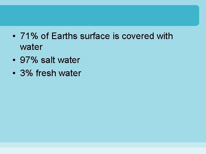  • 71% of Earths surface is covered with water • 97% salt water