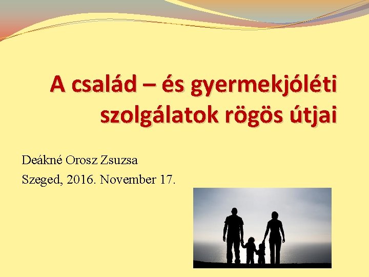 A család – és gyermekjóléti szolgálatok rögös útjai Deákné Orosz Zsuzsa Szeged, 2016. November