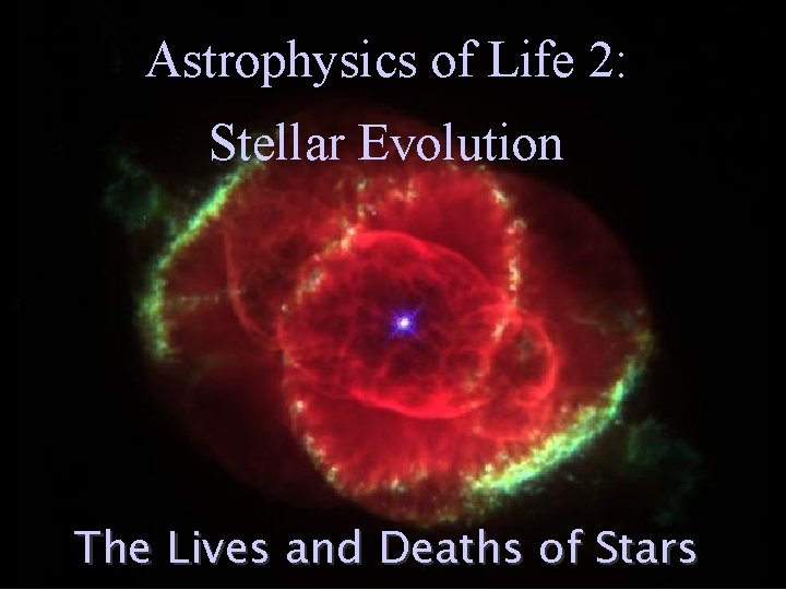 Astrophysics of Life 2: Stellar Evolution The Lives and Deaths of Stars Astrophysics of Life 2: Stellar Evolution The Lives and Deaths of Stars