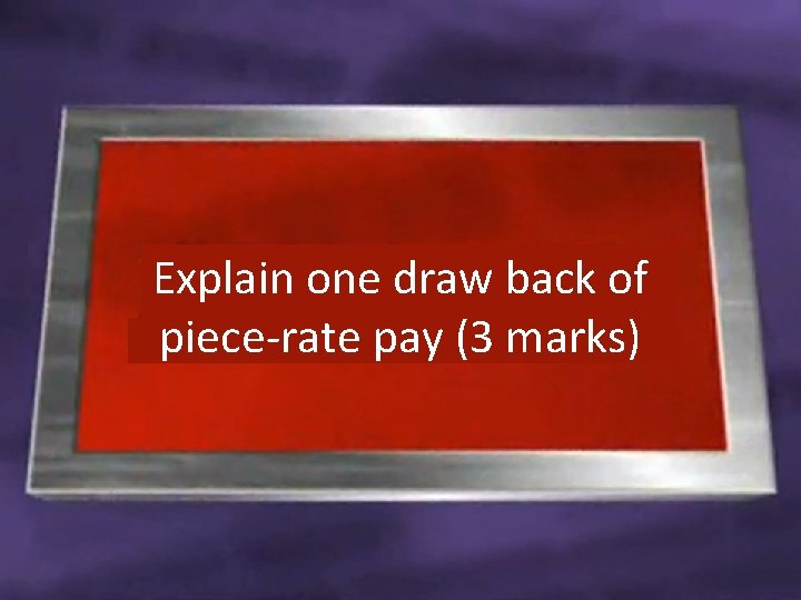 Explain one draw back of piece-rate pay (3 marks) 