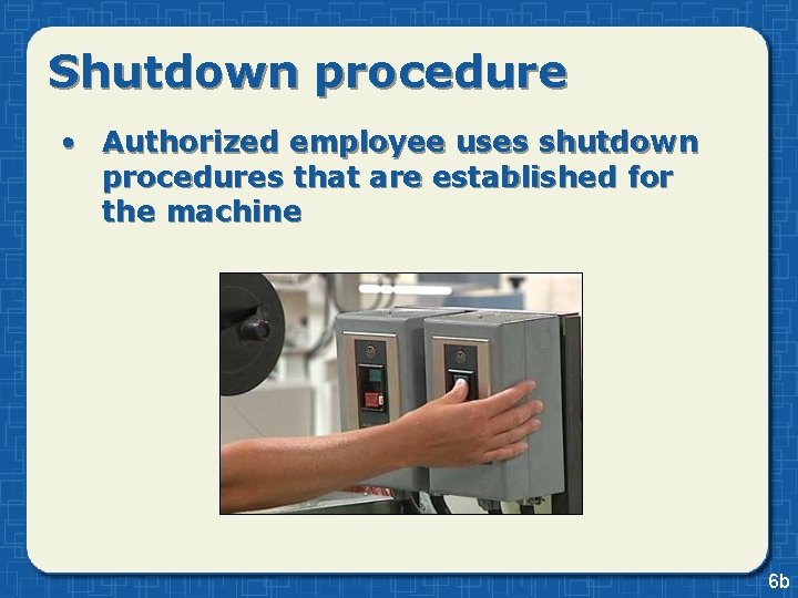 Shutdown procedure • Authorized employee uses shutdown procedures that are established for the machine Shutdown procedure • Authorized employee uses shutdown procedures that are established for the machine