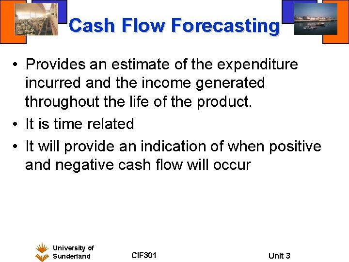 Cash Flow Forecasting • Provides an estimate of the expenditure incurred and the income