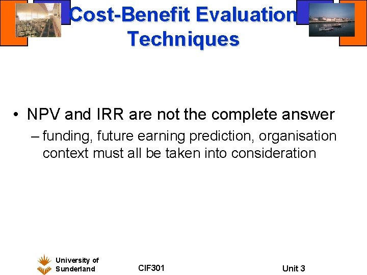 Cost-Benefit Evaluation Techniques • NPV and IRR are not the complete answer – funding,