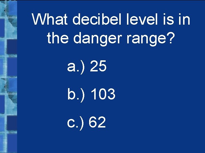 What decibel level is in the danger range? a. ) 25 b. ) 103