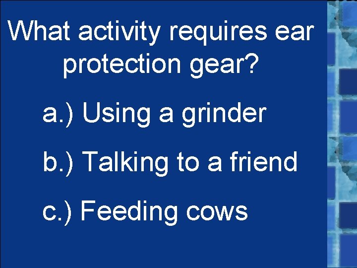 What activity requires ear protection gear? a. ) Using a grinder b. ) Talking