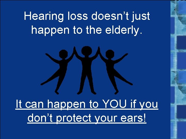 Hearing loss doesn’t just happen to the elderly. It can happen to YOU if