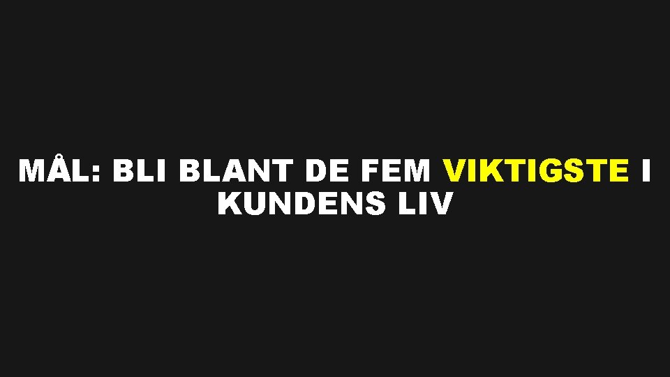 MÅL: BLI BLANT DE FEM VIKTIGSTE I KUNDENS LIV 