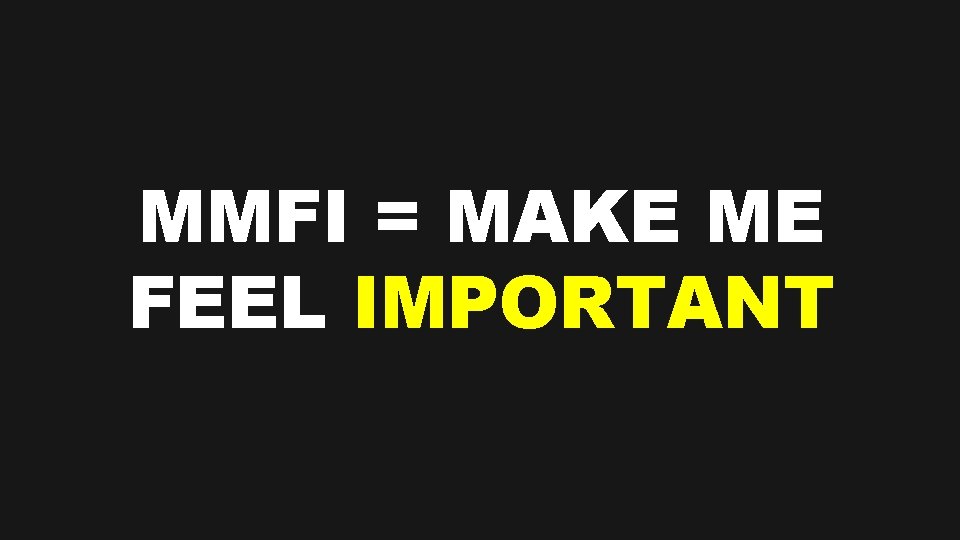 MMFI = MAKE ME FEEL IMPORTANT 