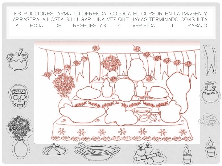 INSTRUCCIONES: ARMA TU OFRENDA, COLOCA EL CURSOR EN LA IMAGEN Y ARRÁSTRALA HASTA SU INSTRUCCIONES: ARMA TU OFRENDA, COLOCA EL CURSOR EN LA IMAGEN Y ARRÁSTRALA HASTA SU