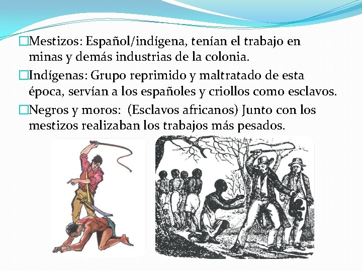 �Mestizos: Español/indígena, tenían el trabajo en minas y demás industrias de la colonia. �Indígenas: