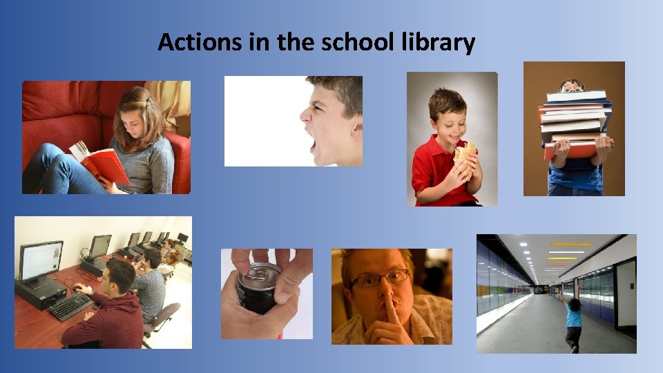 Actions in the school library read Use the computers shout drink eat Be quiet