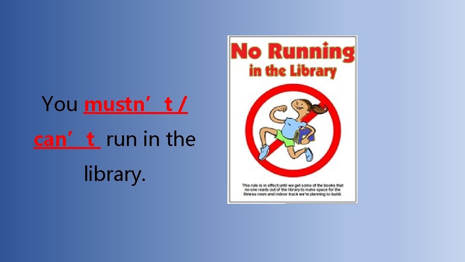 You mustn’t / can’t run in the library. 