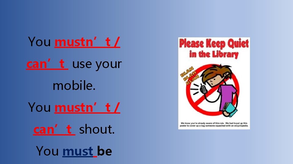 You mustn’t / can’t use your mobile. You mustn’t / can’t shout. You must