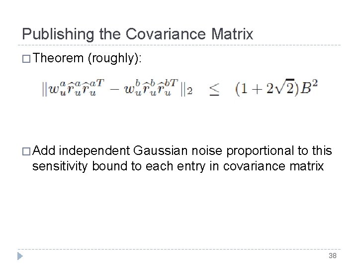 Publishing the Covariance Matrix � Theorem (roughly): � Add independent Gaussian noise proportional to Publishing the Covariance Matrix � Theorem (roughly): � Add independent Gaussian noise proportional to