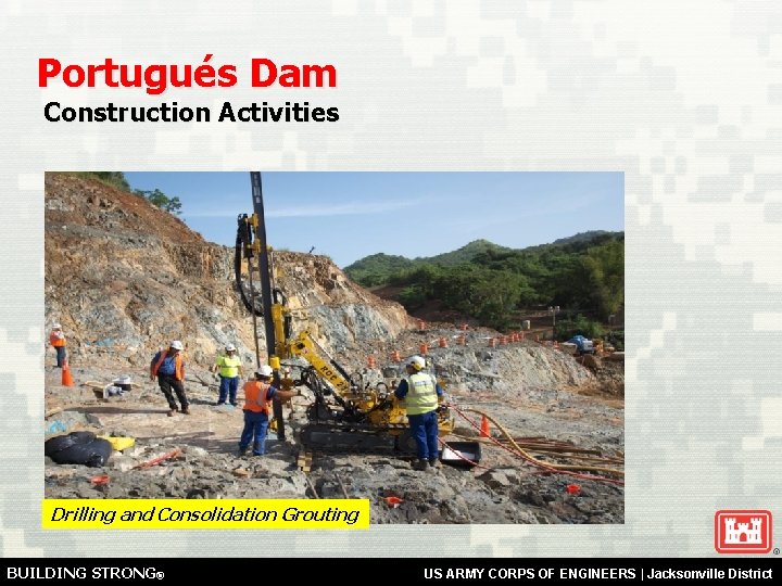 Portugués Dam Construction Activities Drilling and Consolidation Grouting BUILDING STRONG® US ARMY CORPS OF