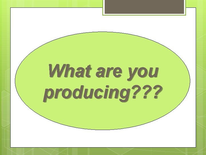 What are you producing? ? ? 