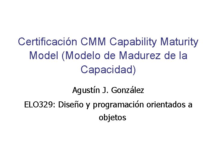 Certificación CMM Capability Maturity Model (Modelo de Madurez de la Capacidad) Agustín J. González