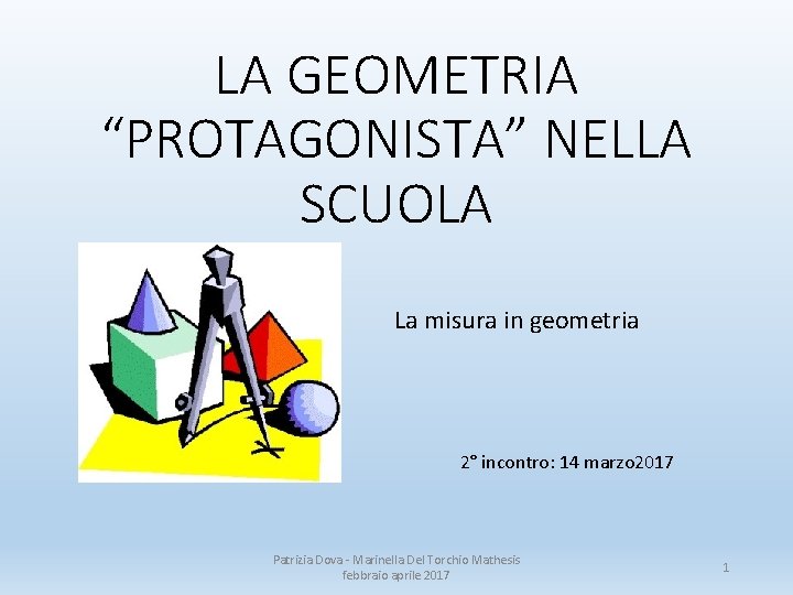 LA GEOMETRIA “PROTAGONISTA” NELLA SCUOLA La misura in geometria 2° incontro: 14 marzo 2017