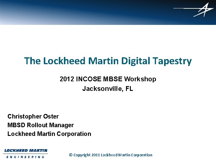 The Lockheed Martin Digital Tapestry 2012 INCOSE MBSE Workshop Jacksonville, FL Christopher Oster MBSD