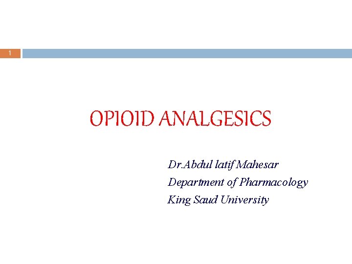 1 OPIOID ANALGESICS Dr. Abdul latif Mahesar Department of Pharmacology King Saud University 