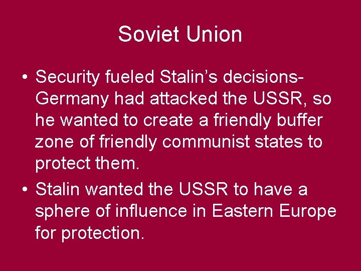 Soviet Union • Security fueled Stalin’s decisions. Germany had attacked the USSR, so he