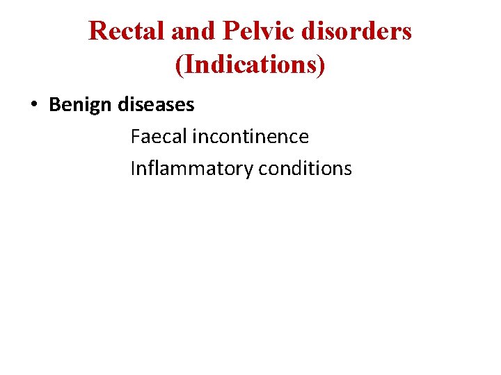 Rectal and Pelvic disorders (Indications) • Benign diseases Faecal incontinence Inflammatory conditions 