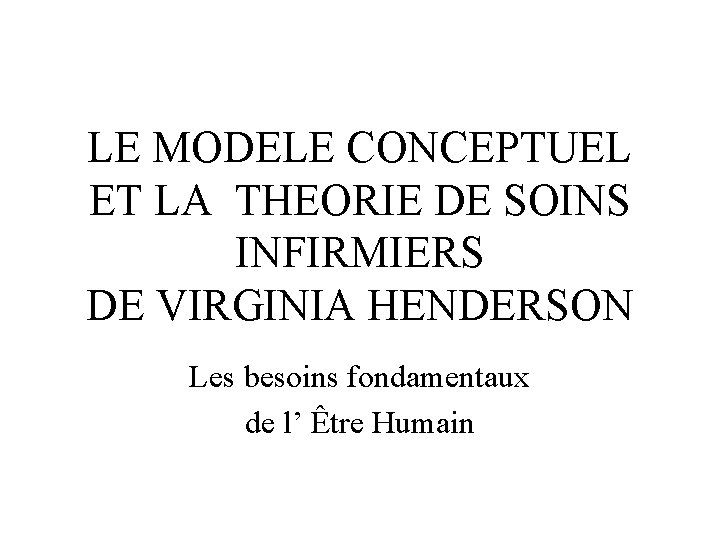 LE MODELE CONCEPTUEL ET LA THEORIE DE SOINS INFIRMIERS DE VIRGINIA HENDERSON Les besoins