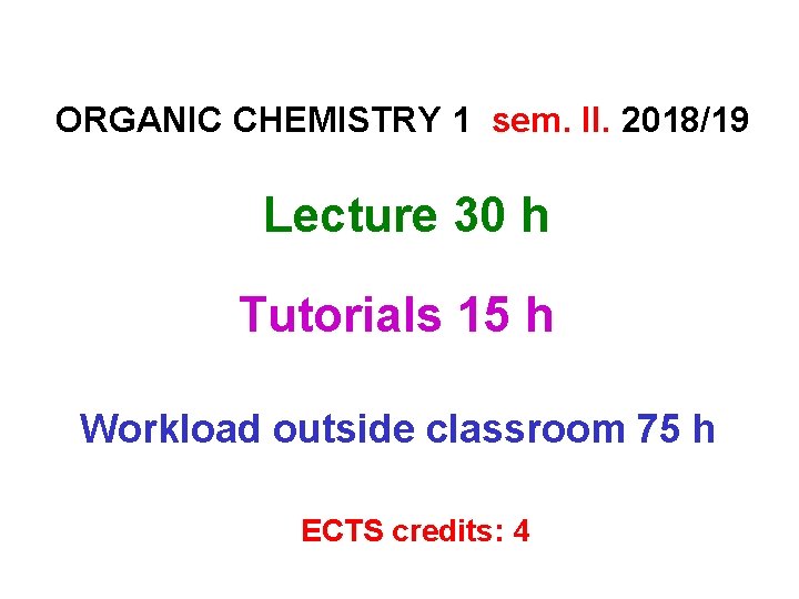 ORGANIC CHEMISTRY 1 sem. II. 2018/19 Lecture 30 h Tutorials 15 h Workload outside ORGANIC CHEMISTRY 1 sem. II. 2018/19 Lecture 30 h Tutorials 15 h Workload outside
