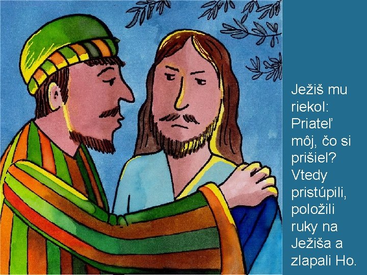 Ježiš mu riekol: Priateľ môj, čo si prišiel? Vtedy pristúpili, položili ruky na Ježiša