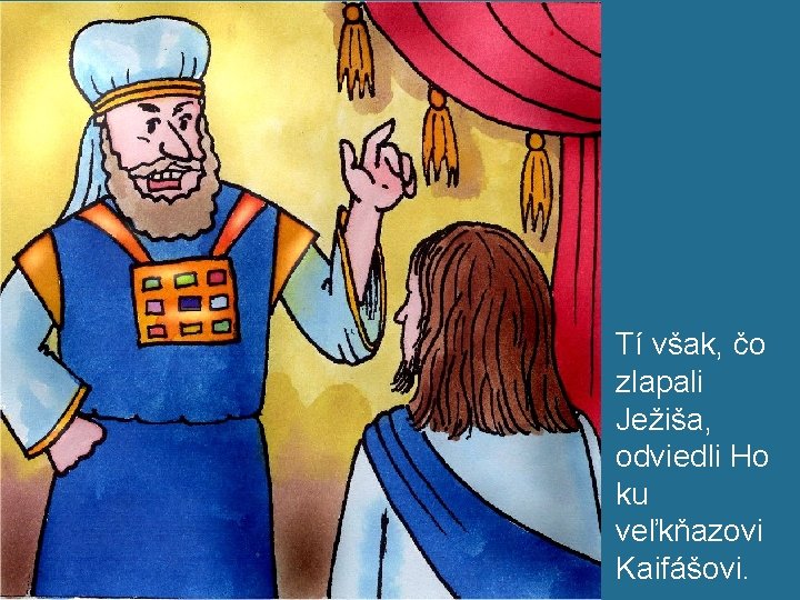 Tí však, čo zlapali Ježiša, odviedli Ho ku veľkňazovi Kaifášovi. 