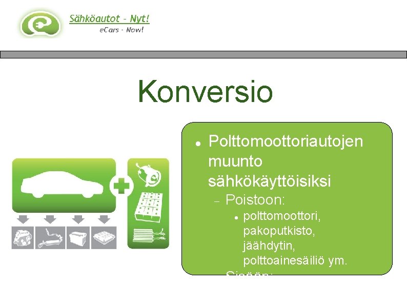 Konversio Polttomoottoriautojen muunto sähkökäyttöisiksi Poistoon: polttomoottori, pakoputkisto, jäähdytin, polttoainesäiliö ym. Sisään: sähkömoottori, akusto 