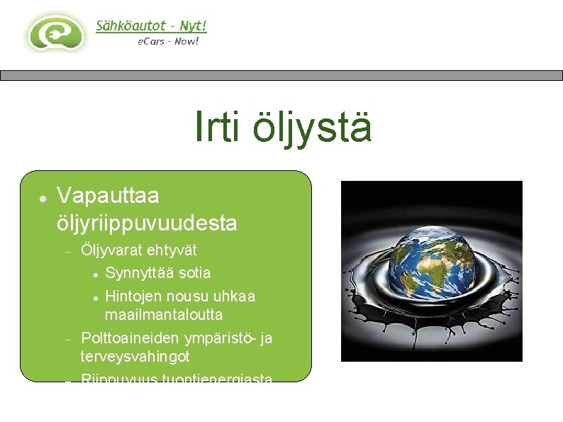 Irti öljystä Vapauttaa öljyriippuvuudesta Öljyvarat ehtyvät Synnyttää sotia Hintojen nousu uhkaa maailmantaloutta Polttoaineiden ympäristö-
