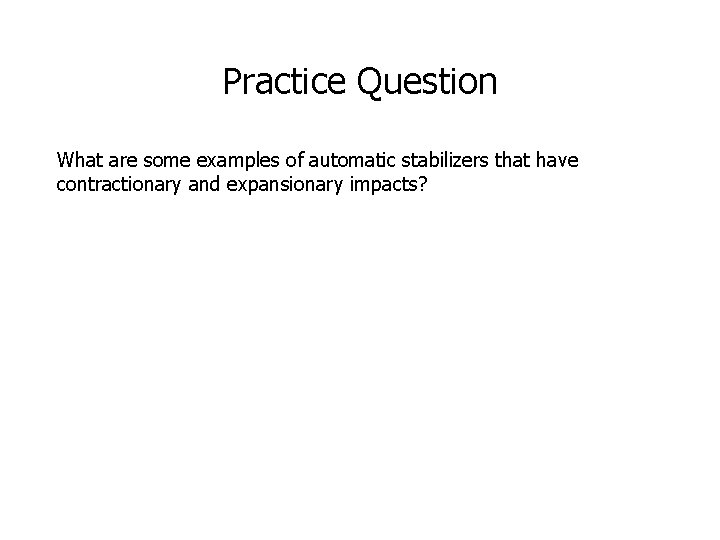 Practice Question What are some examples of automatic stabilizers that have contractionary and expansionary