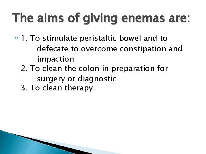 The aims of giving enemas are: 1. To stimulate peristaltic bowel and to defecate