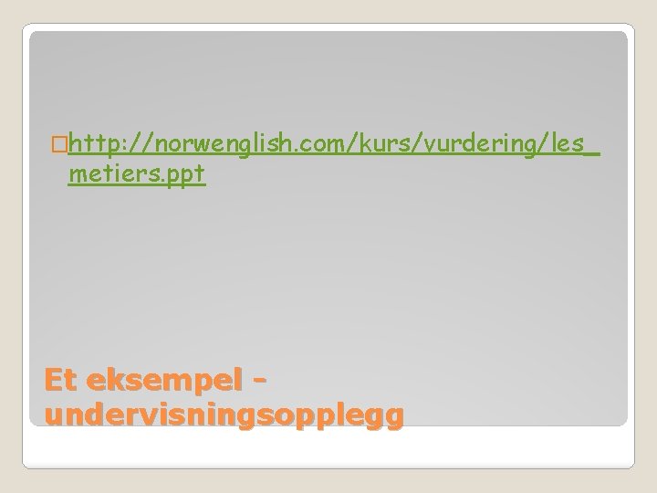 �http: //norwenglish. com/kurs/vurdering/les_ metiers. ppt Et eksempel undervisningsopplegg 