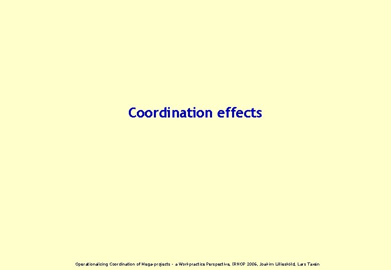 Coordination effects Operationalizing Coordination of Mega-projects - a Workpractice Perspective, IRNOP 2006, Joakim Lilliesköld,