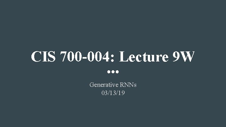 CIS 700 -004: Lecture 9 W Generative RNNs 03/13/19 